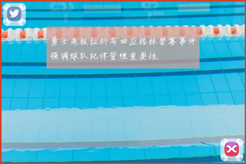 勇士老板拉科布回应格林禁赛事件强调球队纪律管理重要性