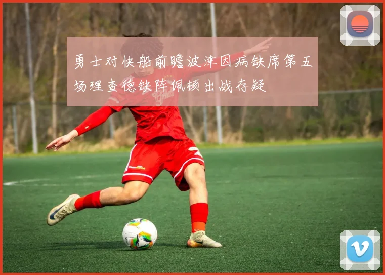 勇士对快船前瞻波津因病缺席第五场理查德缺阵佩顿出战存疑