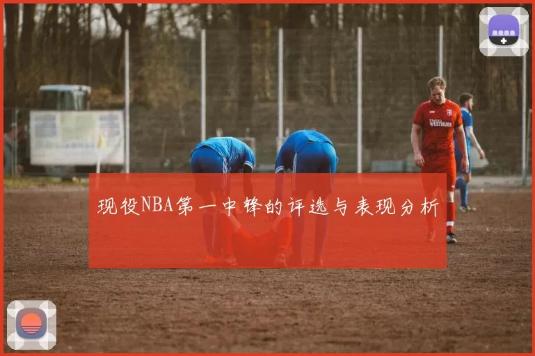 现役NBA第一中锋的评选与表现分析