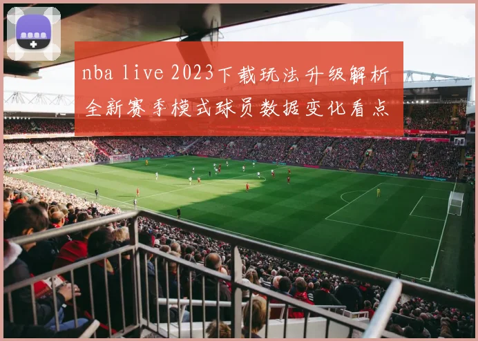 nba live 2023下载玩法升级解析 全新赛季模式球员数据变化看点