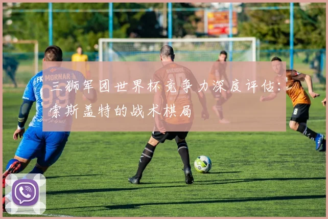 三狮军团世界杯竞争力深度评估：索斯盖特的战术棋局
