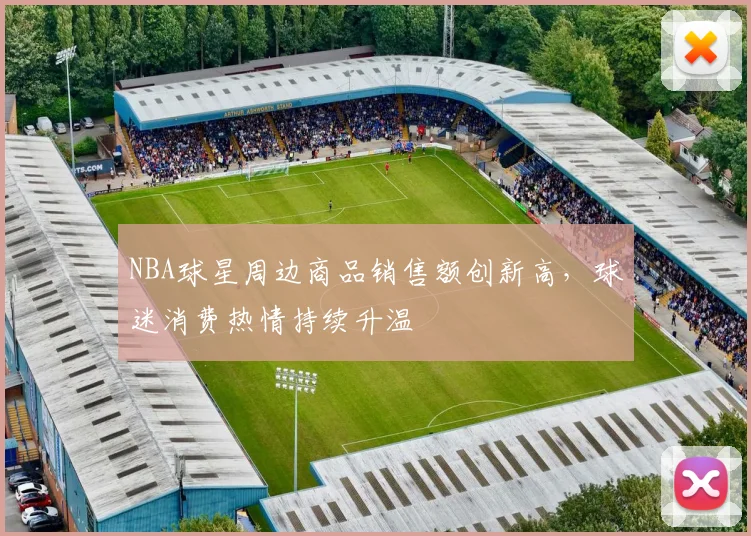 NBA球星周边商品销售额创新高,球迷消费热情持续升温