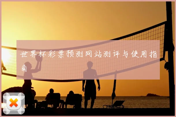 世界杯彩票预测网站测评与使用指南