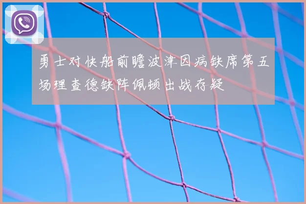 勇士对快船前瞻波津因病缺席第五场理查德缺阵佩顿出战存疑