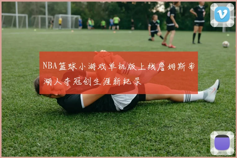 NBA篮球小游戏单机版上线詹姆斯率湖人夺冠创生涯新纪录