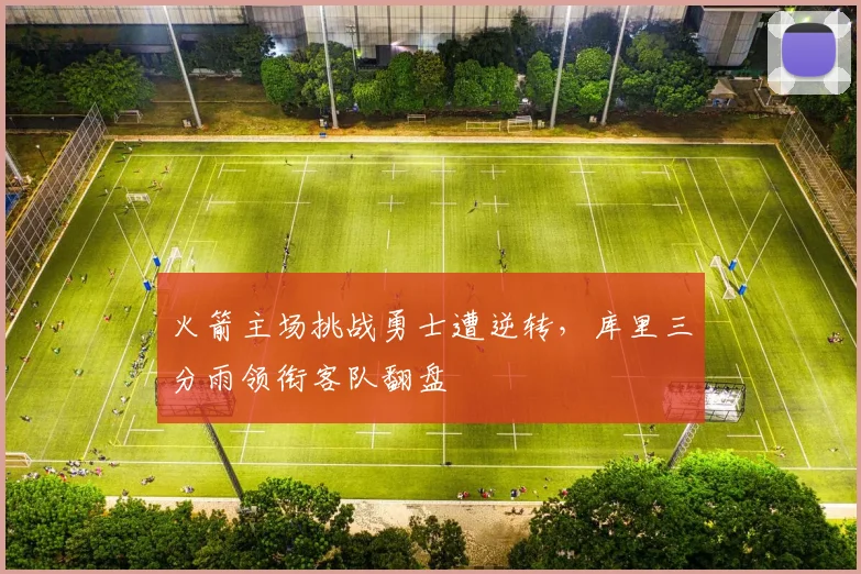 火箭主场挑战勇士遭逆转,库里三分雨领衔客队翻盘