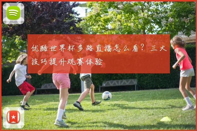 优酷世界杯多路直播怎么看？三大技巧提升观赛体验