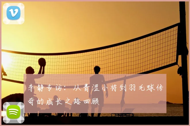 李静专访：从青涩小将到羽毛球传奇的成长之路回顾