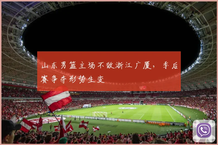 山东男篮主场不敌浙江广厦，季后赛争夺形势生变