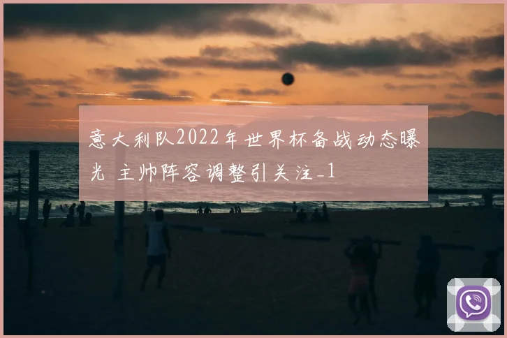 意大利队2022年世界杯备战动态曝光 主帅阵容调整引关注_1
