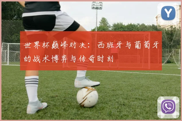 世界杯巅峰对决:西班牙与葡萄牙的战术博弈与传奇时刻