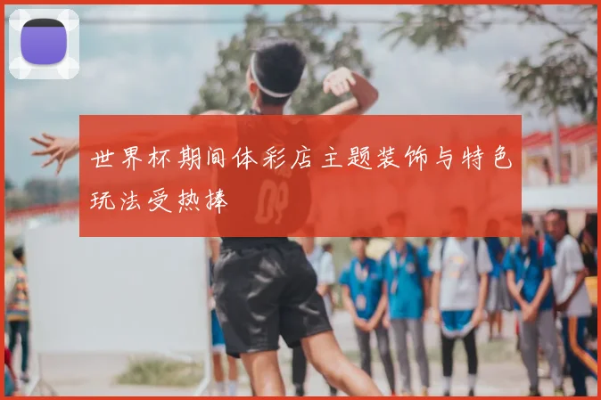 世界杯期间体彩店主题装饰与特色玩法受热捧