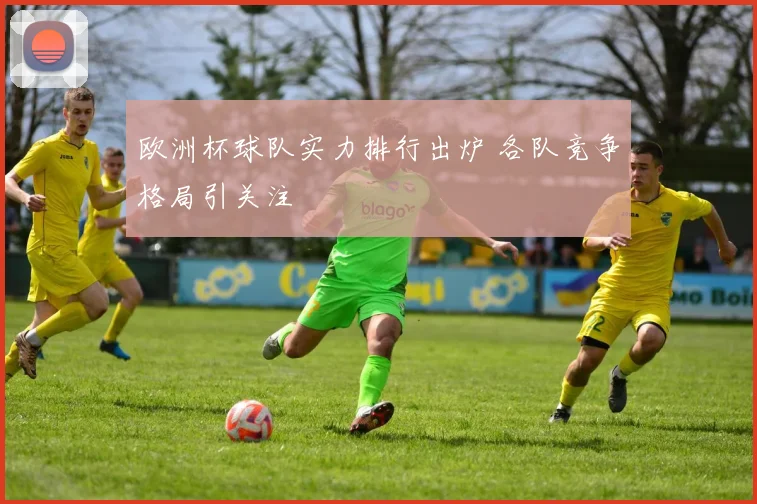 欧洲杯球队实力排行出炉 各队竞争格局引关注