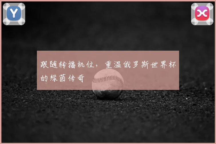 跟随转播机位,重温俄罗斯世界杯的绿茵传奇