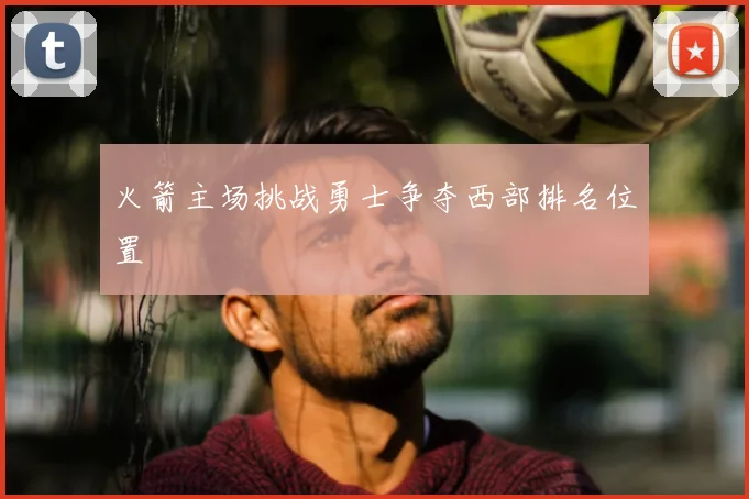 火箭主场挑战勇士争夺西部排名位置