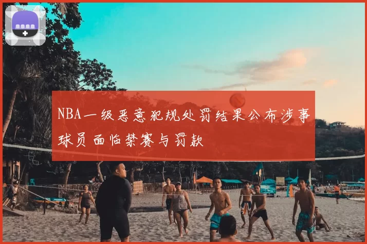 NBA一级恶意犯规处罚结果公布涉事球员面临禁赛与罚款