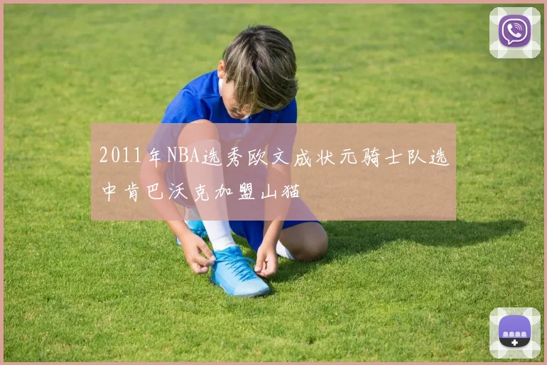 2011年NBA选秀欧文成状元骑士队选中肯巴沃克加盟山猫