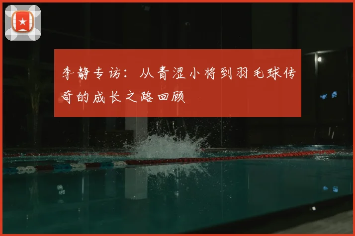 李静专访：从青涩小将到羽毛球传奇的成长之路回顾
