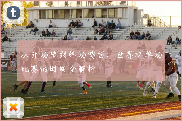 从开场哨到终场鸣笛:世界杯单场比赛的时间全解析