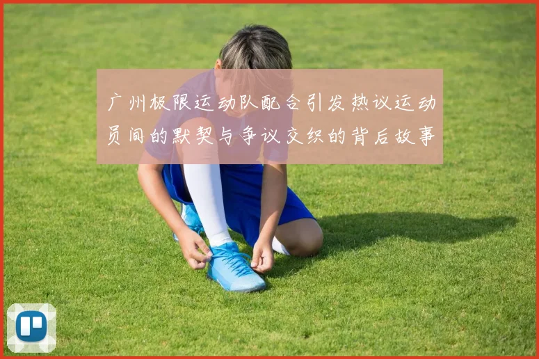 广州极限运动队配合引发热议运动员间的默契与争议交织的背后故事