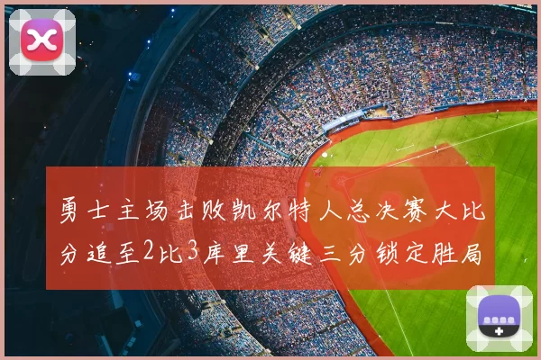 勇士主场击败凯尔特人总决赛大比分追至2比3库里关键三分锁定胜局