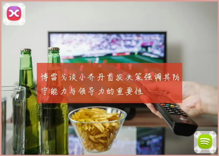 博雷戈谈小乔丹首发决策强调其防守能力与领导力的重要性