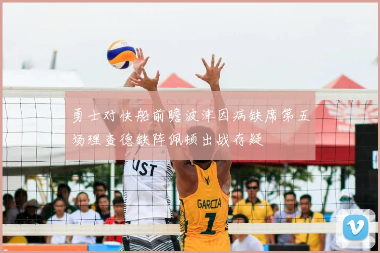 勇士对快船前瞻波津因病缺席第五场理查德缺阵佩顿出战存疑