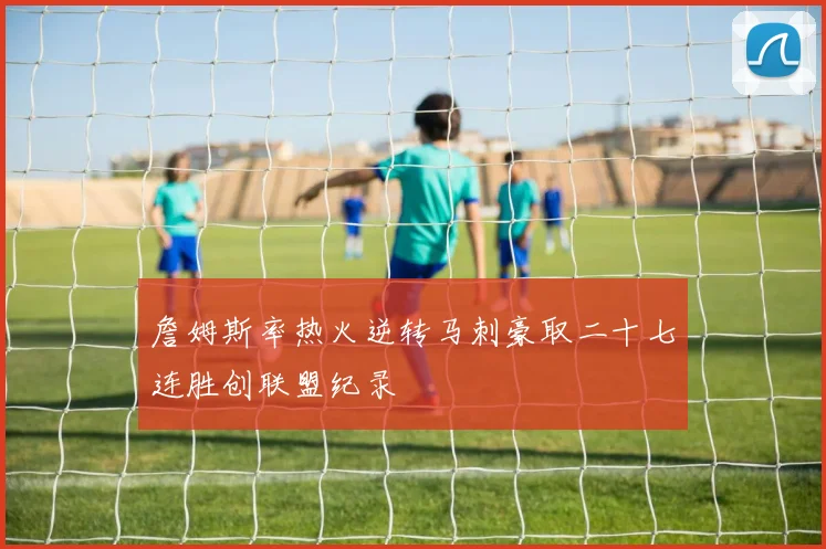 詹姆斯率热火逆转马刺豪取二十七连胜创联盟纪录