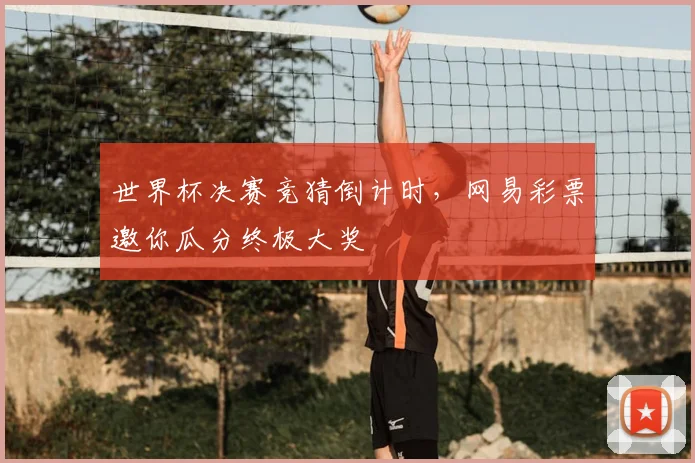 世界杯决赛竞猜倒计时,网易彩票邀你瓜分终极大奖