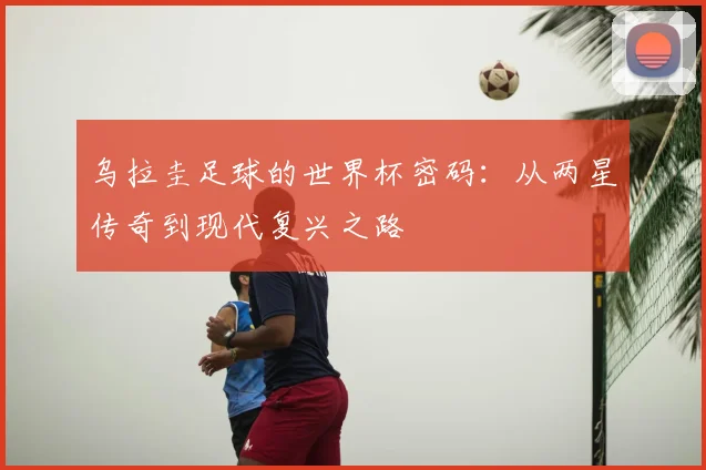 乌拉圭足球的世界杯密码：从两星传奇到现代复兴之路