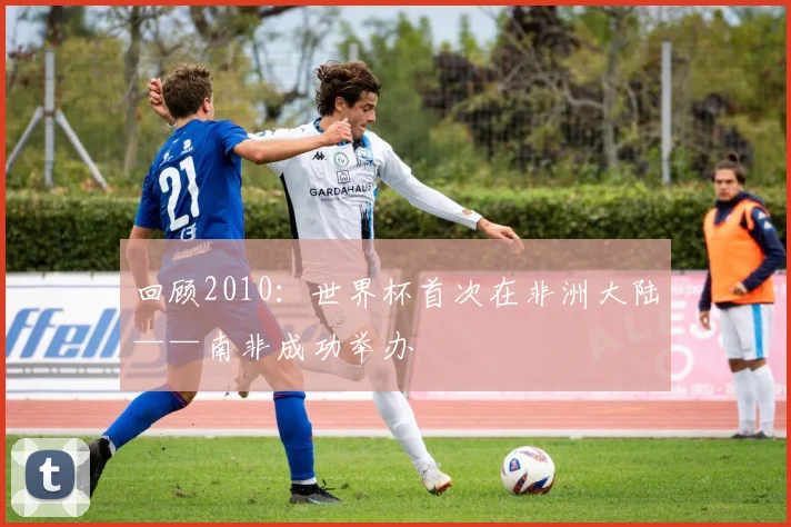 回顾2010:世界杯首次在非洲大陆——南非成功举办