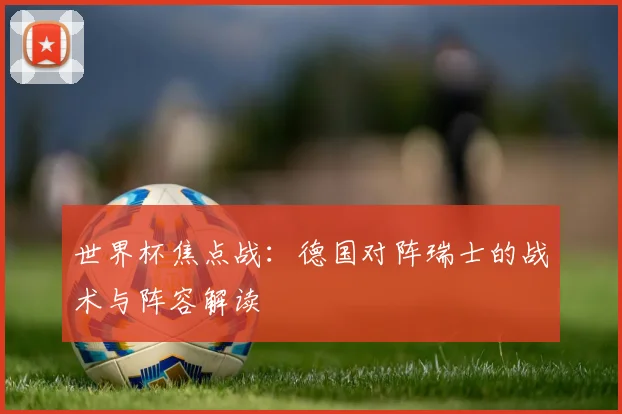 世界杯焦点战:德国对阵瑞士的战术与阵容解读