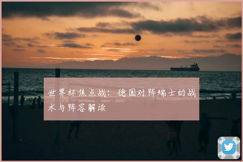 世界杯焦点战:德国对阵瑞士的战术与阵容解读