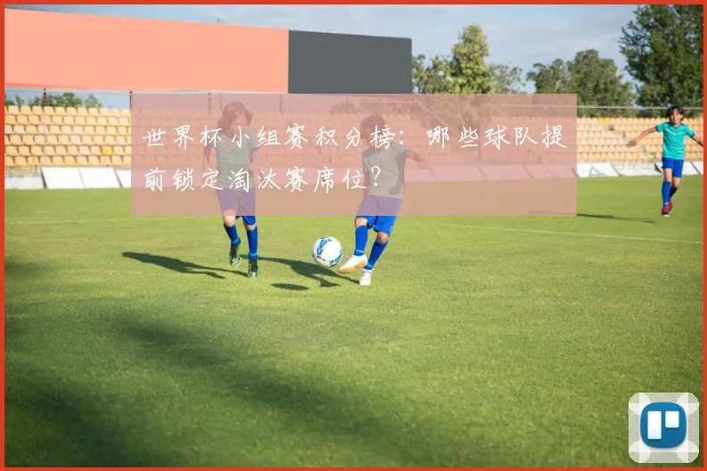 世界杯小组赛积分榜:哪些球队提前锁定淘汰赛席位?