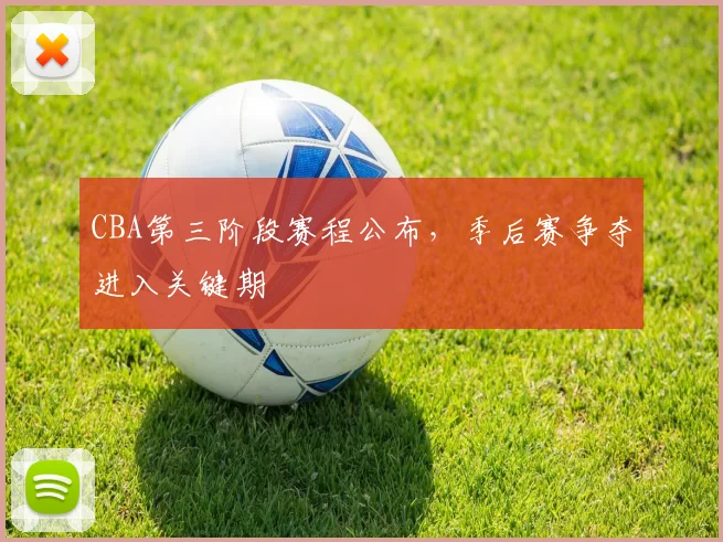 CBA第三阶段赛程公布,季后赛争夺进入关键期