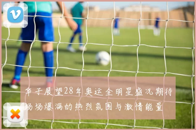 华子展望28年奥运全明星盛况期待场场爆满的热烈氛围与激情能量