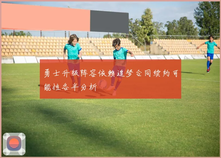 勇士升级阵容依赖追梦合同续约可能性各半分析