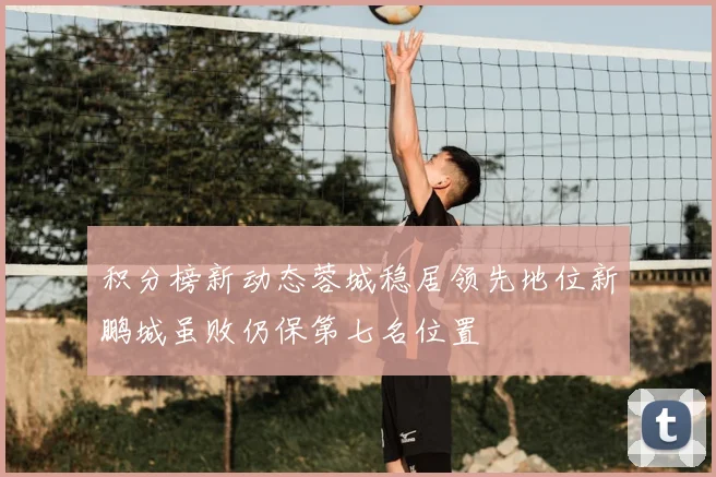 积分榜新动态蓉城稳居领先地位新鹏城虽败仍保第七名位置