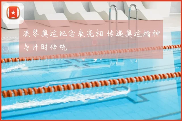 浪琴奥运纪念表亮相 传递奥运精神与计时传统