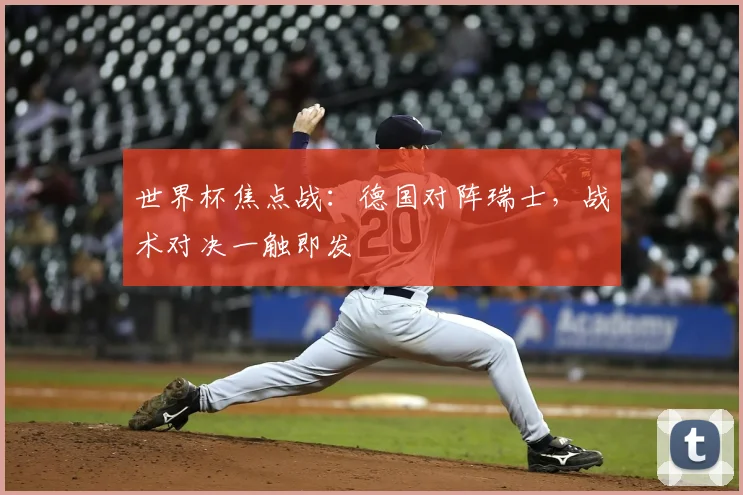 世界杯焦点战:德国对阵瑞士,战术对决一触即发