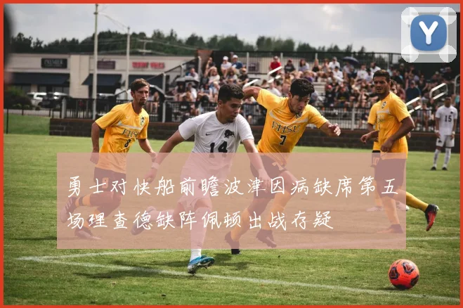 勇士对快船前瞻波津因病缺席第五场理查德缺阵佩顿出战存疑