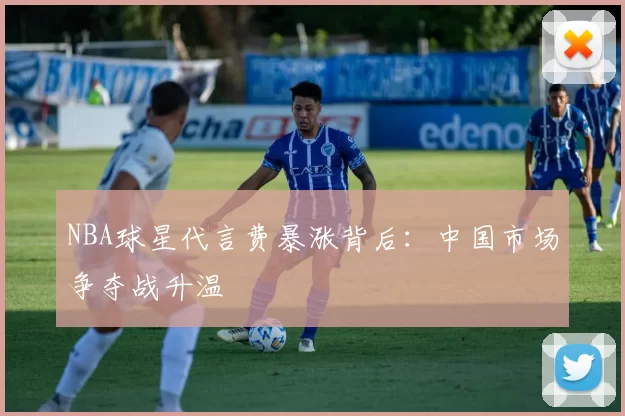 NBA球星代言费暴涨背后：中国市场争夺战升温