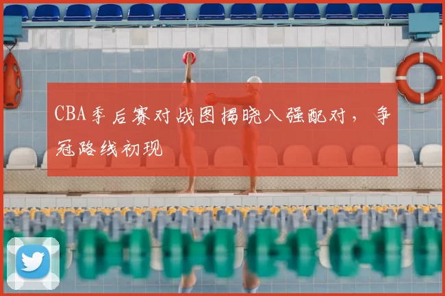 CBA季后赛对战图揭晓八强配对，争冠路线初现