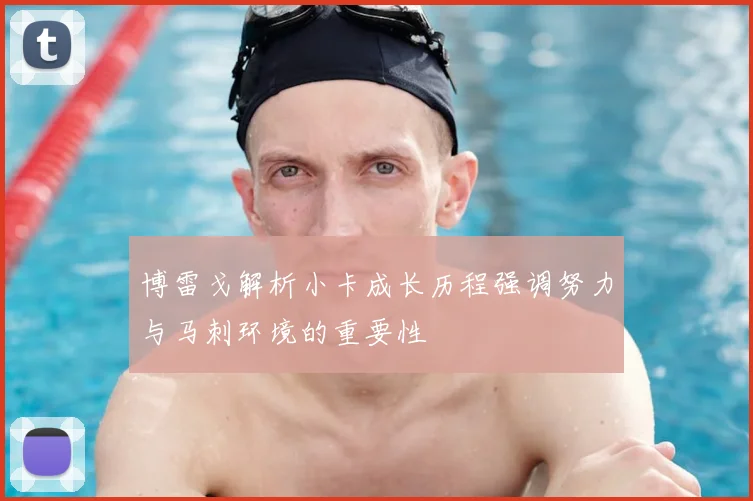 博雷戈解析小卡成长历程强调努力与马刺环境的重要性