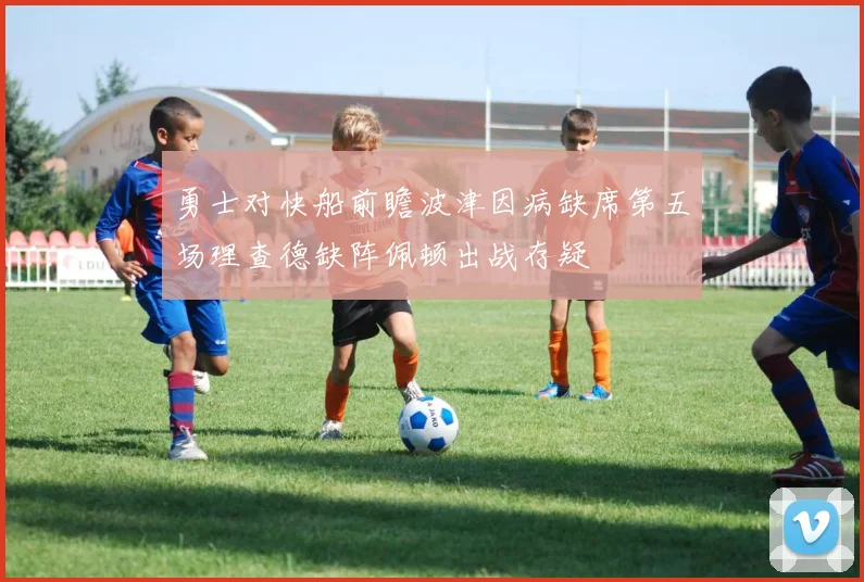 勇士对快船前瞻波津因病缺席第五场理查德缺阵佩顿出战存疑