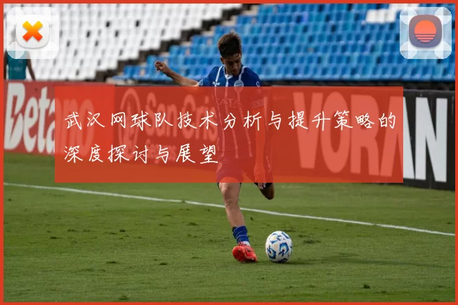 武汉网球队技术分析与提升策略的深度探讨与展望