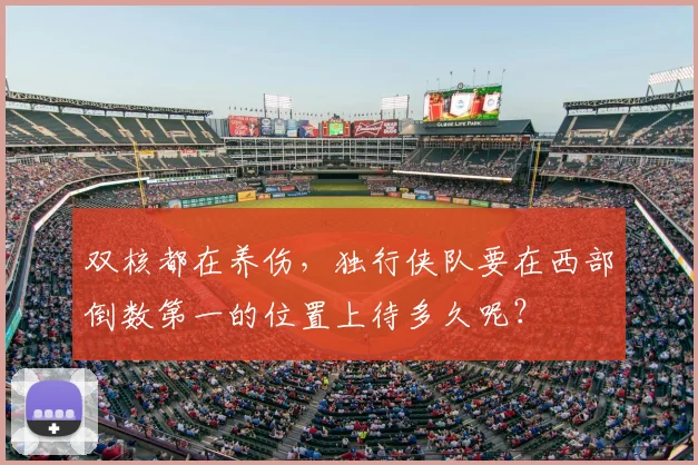 双核都在养伤,独行侠队要在西部倒数第一的位置上待多久呢?