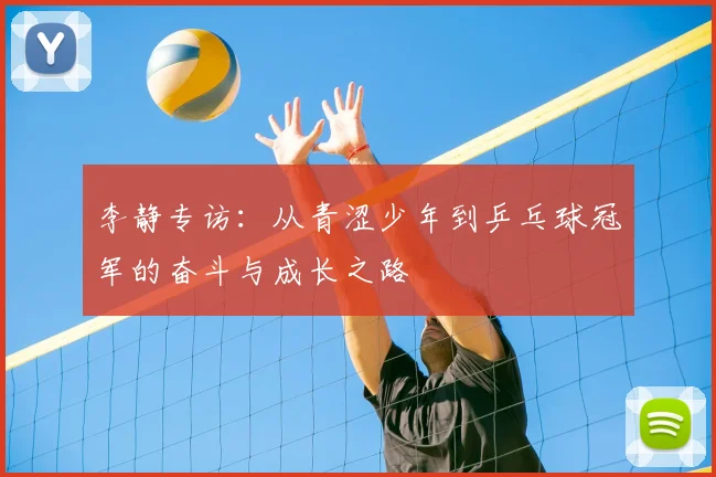 李静专访:从青涩少年到乒乓球冠军的奋斗与成长之路