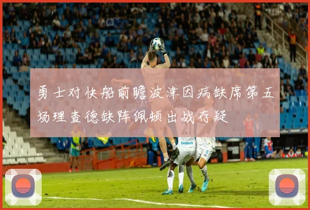 勇士对快船前瞻波津因病缺席第五场理查德缺阵佩顿出战存疑