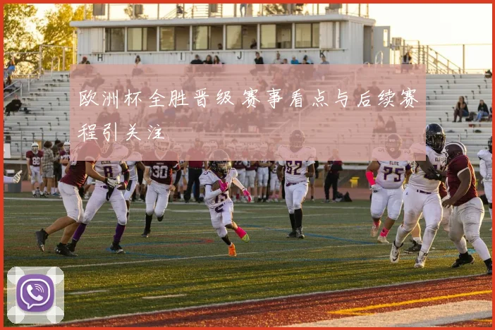 欧洲杯全胜晋级 赛事看点与后续赛程引关注